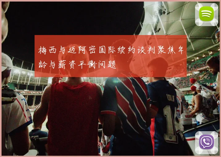 梅西与迈阿密国际续约谈判聚焦年龄与薪资平衡问题