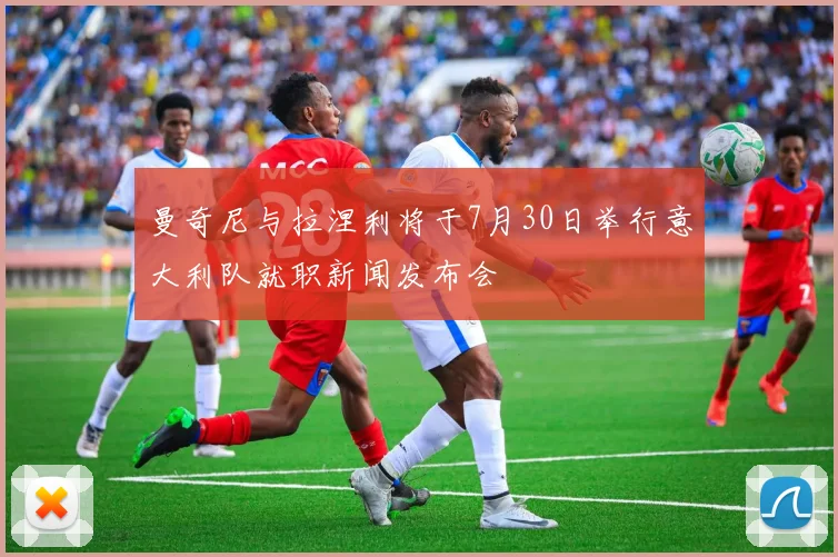 曼奇尼与拉涅利将于7月30日举行意大利队就职新闻发布会